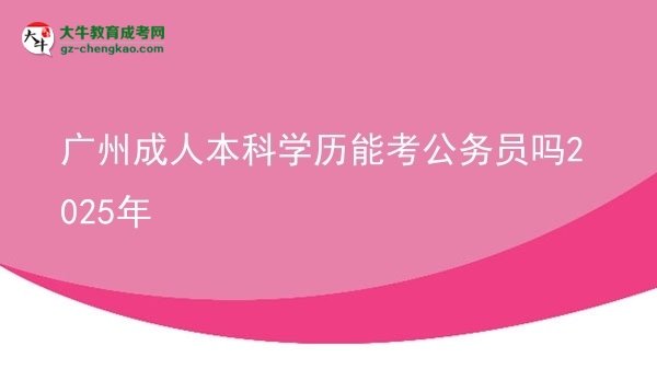 【图文】广州成人本科学历能考公务员吗2025年