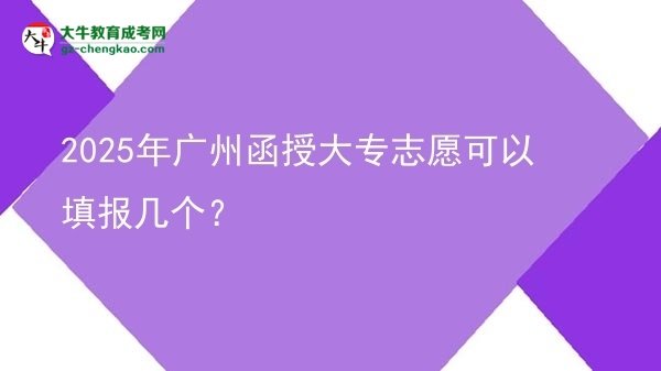 【答疑】2025年广州函授大专志愿可以填报几个？
