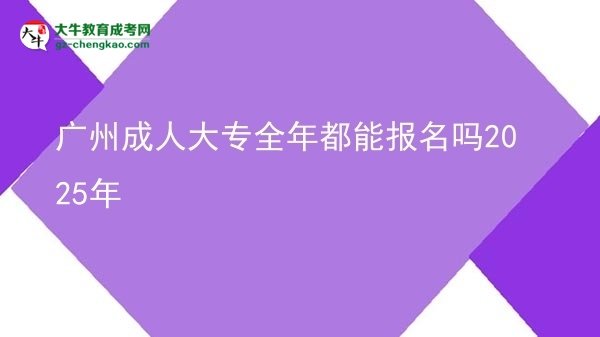 广州成人大专全年都能报名吗2025年图片
