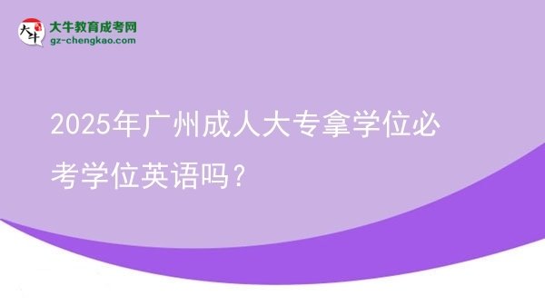 2025年广州成人大专拿学位必考学位英语吗？图片