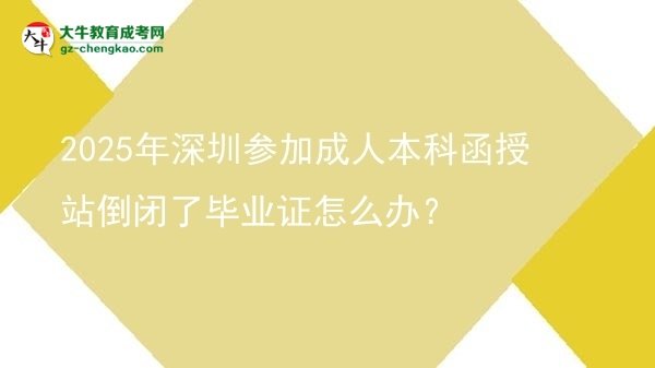 2025年深圳参加成人本科函授站倒闭了毕业证怎么办？图片