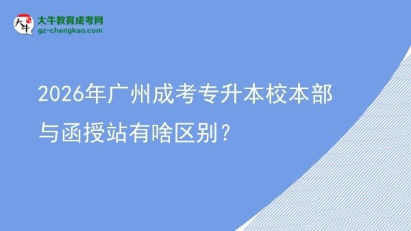 2026年广州成考专升本校本部与函授站有啥区别？图片
