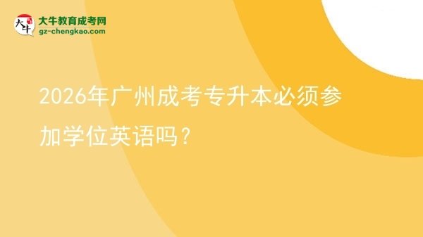 2026年广州成考专升本必须参加学位英语吗?图片