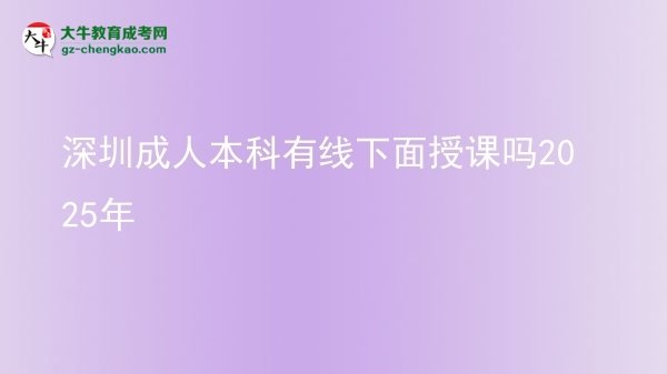 【图文】深圳成人本科有线下面授课吗2025年