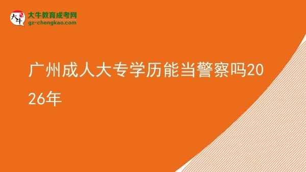 广州成人大专学历能当警察吗2026年图片