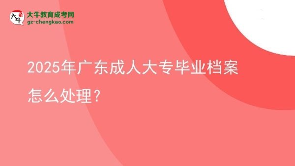 2025年广东成人大专毕业档案怎么处理？图片