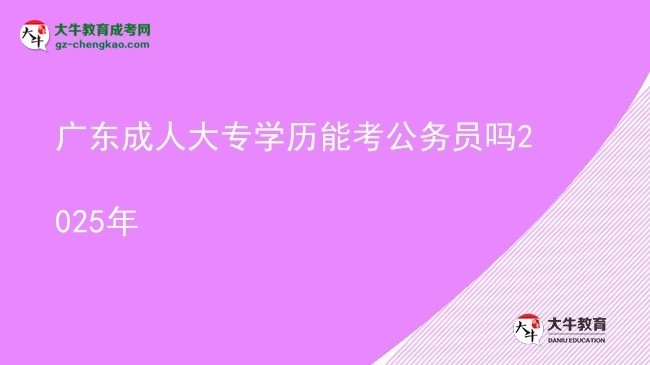广东成人大专学历能考公务员吗2025年图片