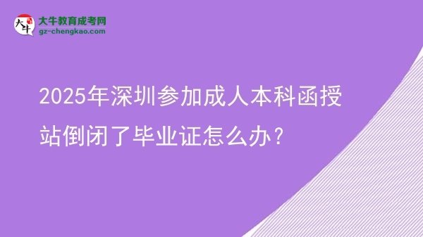 2025年深圳参加成人本科函授站倒闭了毕业证怎么办？图片
