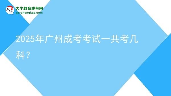 【答疑】2025年广州成考考试一共考几科？