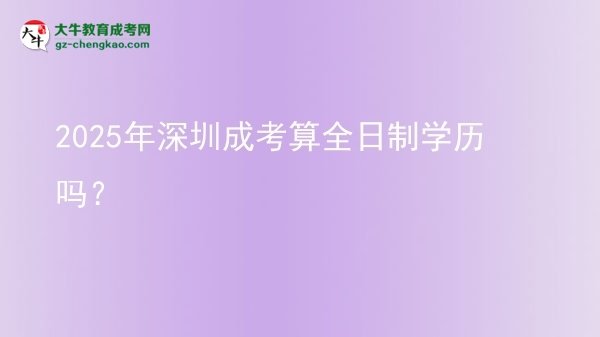 2025年深圳成考算全日制学历吗？图片
