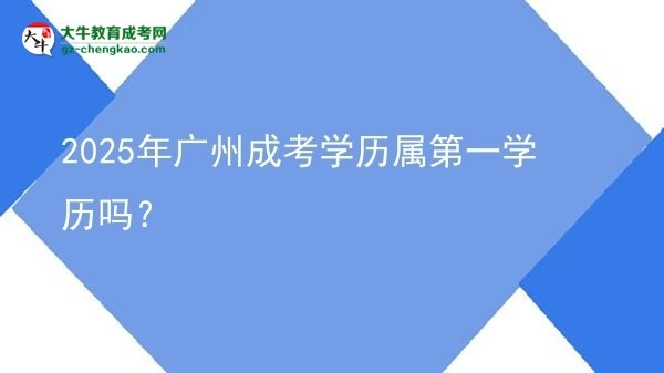 2025年广州成考学历属第一学历吗？图片