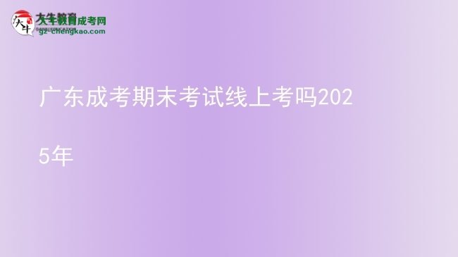 广东成考期末考试线上考吗2025年