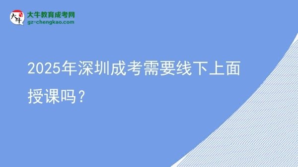2025年深圳成考需要线下上面授课吗？