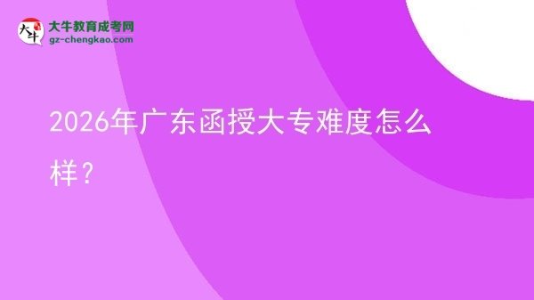 2026年广东函授大专难度怎么样？图片