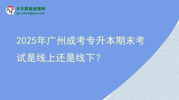 2025年广州成考专升本期末考试是线上还是线下？图片