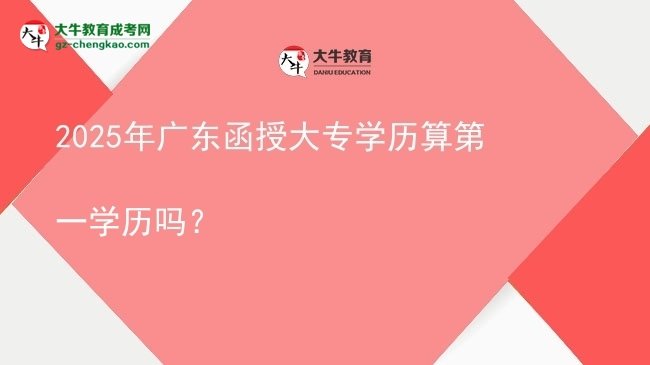 【图文】2025年广东函授大专学历算第一学历吗？