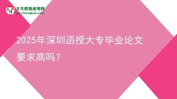 2025年深圳函授大专毕业论文要求高吗？