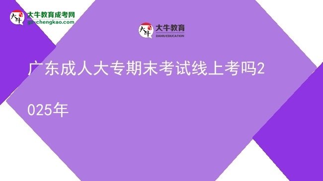 广东成人大专期末考试线上考吗2025年图片