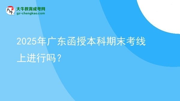 2025年广东函授本科期末考线上进行吗？图片