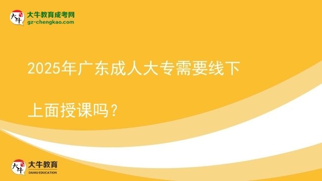 2025年广东成人大专需要线下上面授课吗?图片