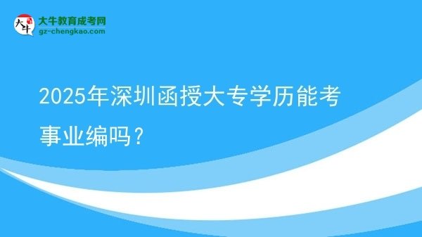 【图文】2025年深圳函授大专学历能考事业编吗？