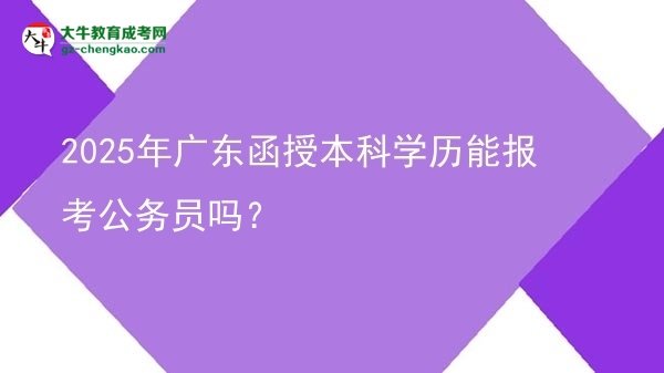 【图文】2025年广东函授本科学历能报考公务员吗？