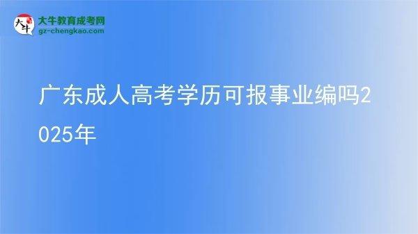 【图文】广东成人高考学历可报事业编吗2025年