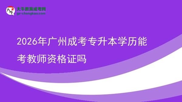 2026年广州成考专升本学历能考教师资格证吗图片