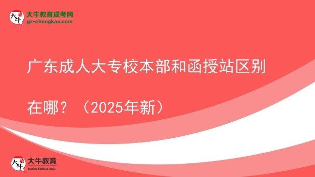 广东成人大专校本部和函授站区别在哪？（2025年新）图片