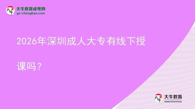 2026年深圳成人大专有线下授课吗?图片