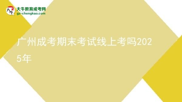 广州成考期末考试线上考吗2025年