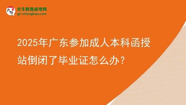 2025年广东参加成人本科函授站倒闭了毕业证怎么办？图片