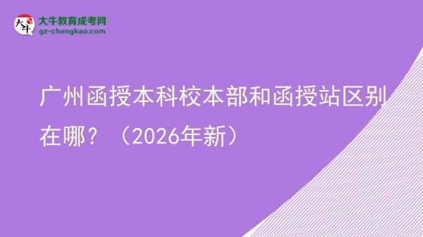 广州函授本科校本部和函授站区别在哪？（2026年新）图片