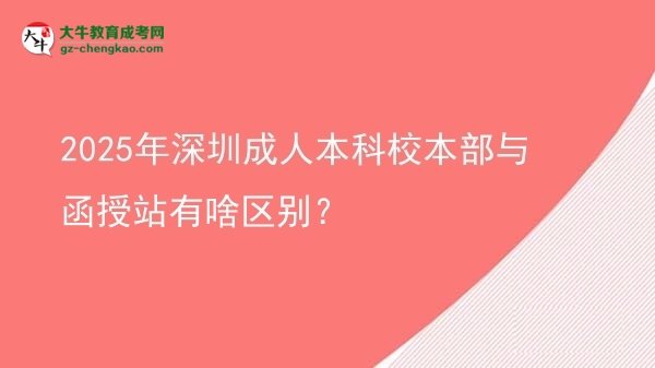 【图解】2025年深圳成人本科校本部与函授站有啥区别？