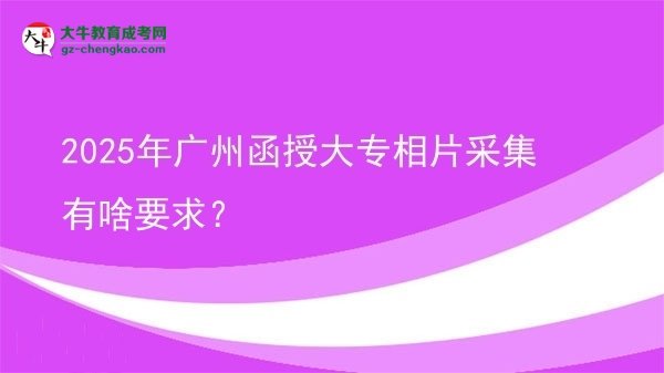 2025年广州函授大专相片采集有啥要求？