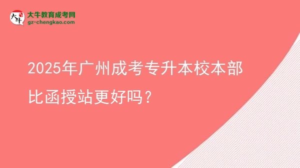 2025年广州成考专升本校本部比函授站更好吗？图片