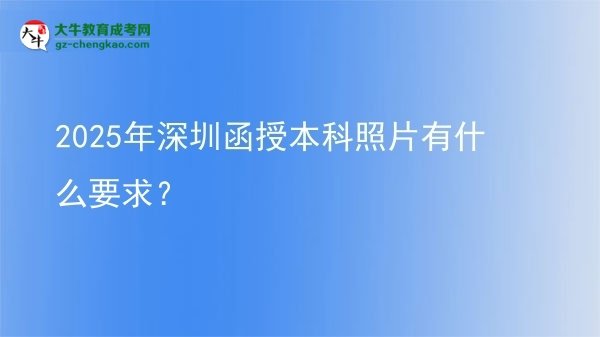 【图文】2025年深圳函授本科照片有什么要求？