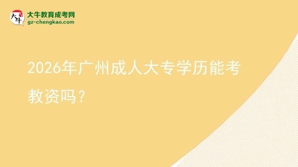 【图文】2026年广州成人大专学历能考教资吗？