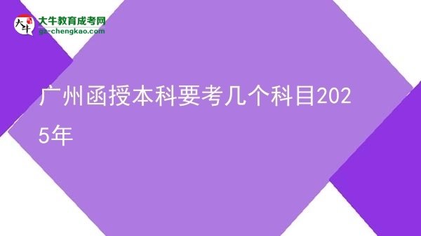 【详解】广州函授本科要考几个科目2025年