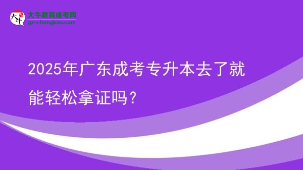 2025年广东成考专升本去了就能轻松拿证吗？图片