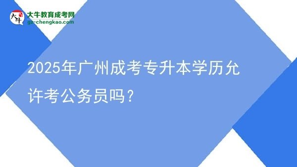 2025年广州成考专升本学历允许考公务员吗？图片