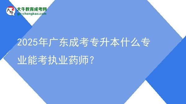 2025年广东成考专升本什么专业能考执业药师？图片