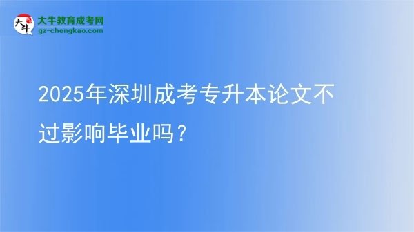 2025年深圳成考专升本论文不过影响毕业吗？图片