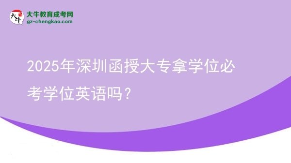 2025年深圳函授大专拿学位必考学位英语吗？