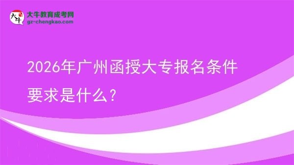 2026年广州函授大专报名条件要求是什么？图片