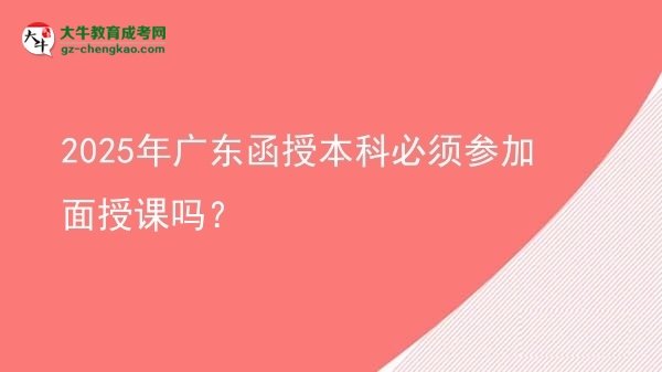 2025年广东函授本科必须参加面授课吗？图片
