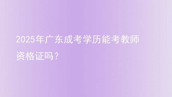 2025年广东成考学历能考教师资格证吗?图片