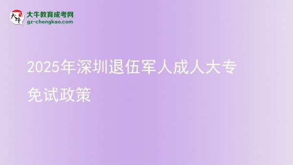 2025年深圳退伍军人成人大专免试政策图片