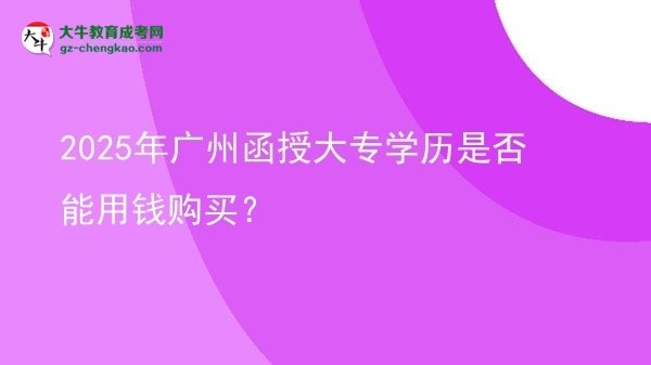【图文】2025年广州函授大专学历是否能用钱购买？