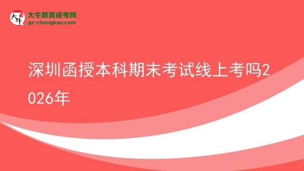 深圳函授本科期末考试线上考吗2026年图片